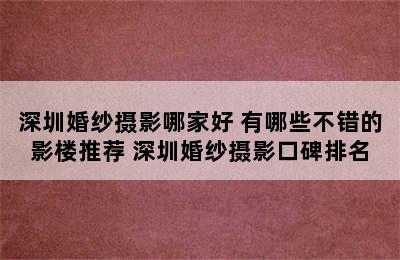 深圳婚纱摄影哪家好 有哪些不错的影楼推荐 深圳婚纱摄影口碑排名